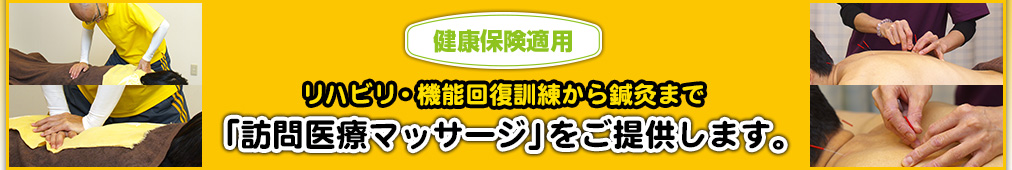 リハビリ・機能回復訓練から鍼灸まで『訪問医療マッサージ』をご提供します　健康保険適用